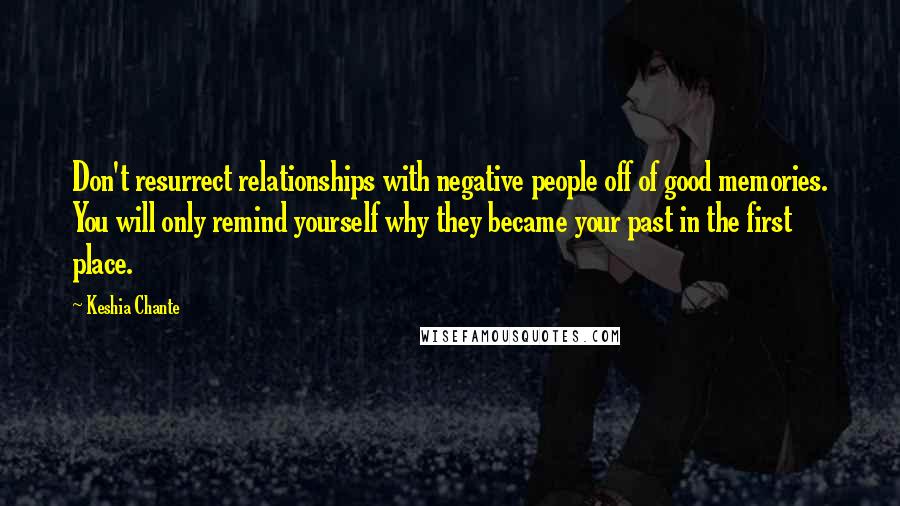 Keshia Chante Quotes: Don't resurrect relationships with negative people off of good memories. You will only remind yourself why they became your past in the first place.