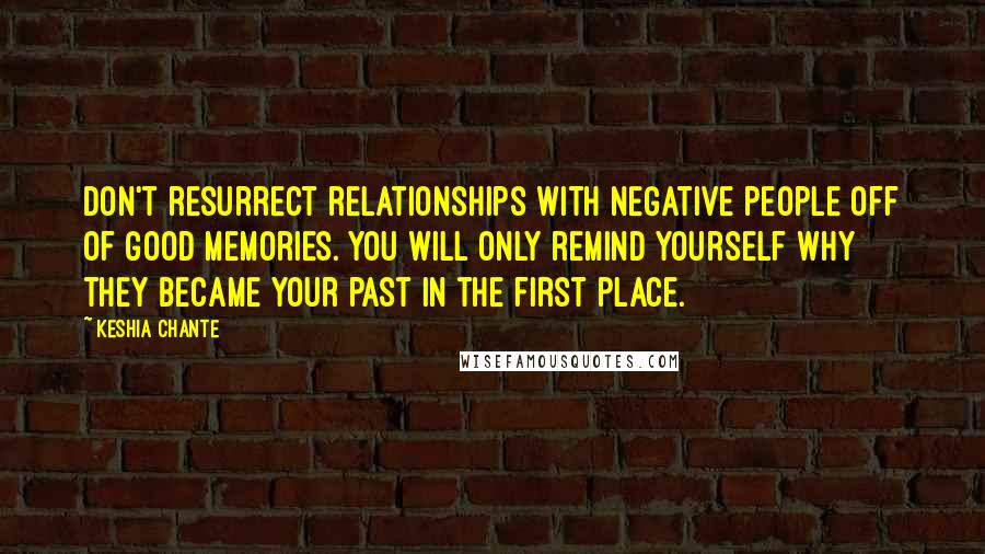 Keshia Chante Quotes: Don't resurrect relationships with negative people off of good memories. You will only remind yourself why they became your past in the first place.