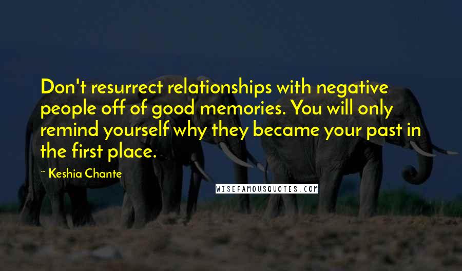 Keshia Chante Quotes: Don't resurrect relationships with negative people off of good memories. You will only remind yourself why they became your past in the first place.