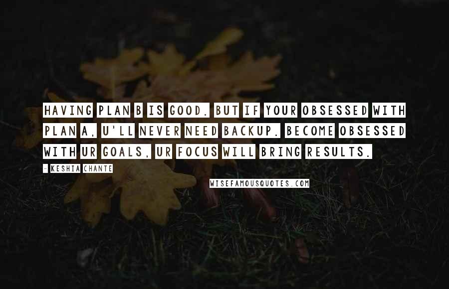 Keshia Chante Quotes: Having Plan B is good. But if your obsessed with Plan A, u'll never need backup. Become Obsessed with ur goals, ur focus will bring results.