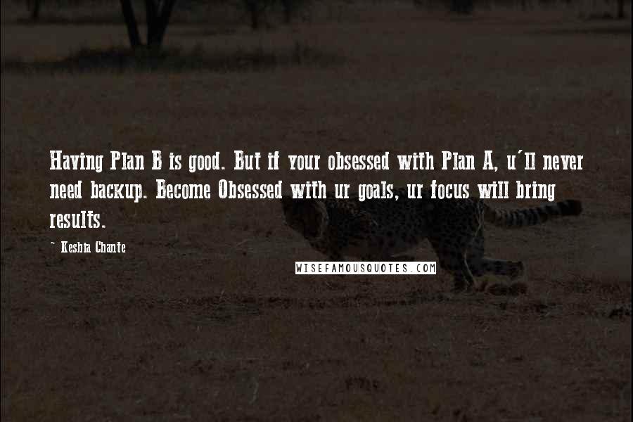 Keshia Chante Quotes: Having Plan B is good. But if your obsessed with Plan A, u'll never need backup. Become Obsessed with ur goals, ur focus will bring results.