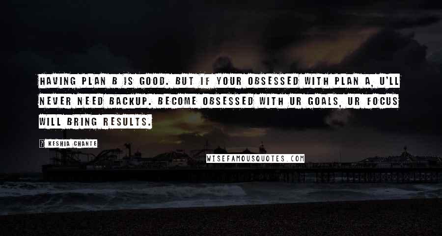 Keshia Chante Quotes: Having Plan B is good. But if your obsessed with Plan A, u'll never need backup. Become Obsessed with ur goals, ur focus will bring results.