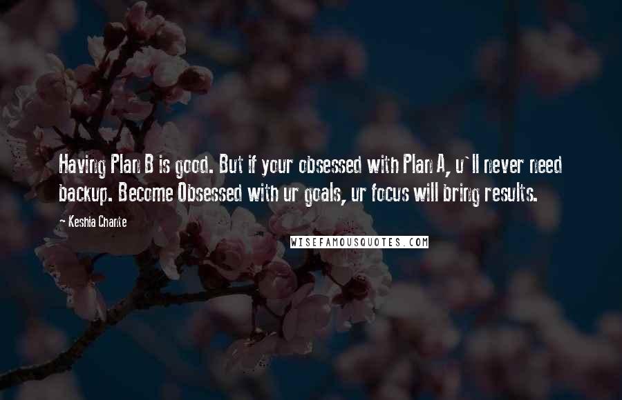 Keshia Chante Quotes: Having Plan B is good. But if your obsessed with Plan A, u'll never need backup. Become Obsessed with ur goals, ur focus will bring results.