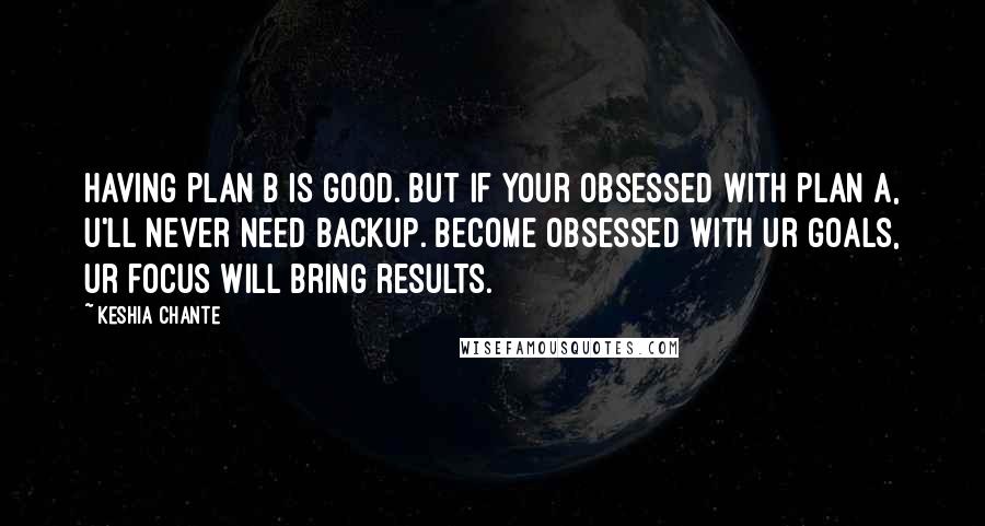 Keshia Chante Quotes: Having Plan B is good. But if your obsessed with Plan A, u'll never need backup. Become Obsessed with ur goals, ur focus will bring results.