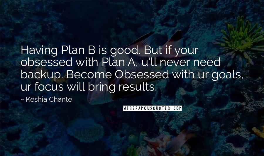 Keshia Chante Quotes: Having Plan B is good. But if your obsessed with Plan A, u'll never need backup. Become Obsessed with ur goals, ur focus will bring results.