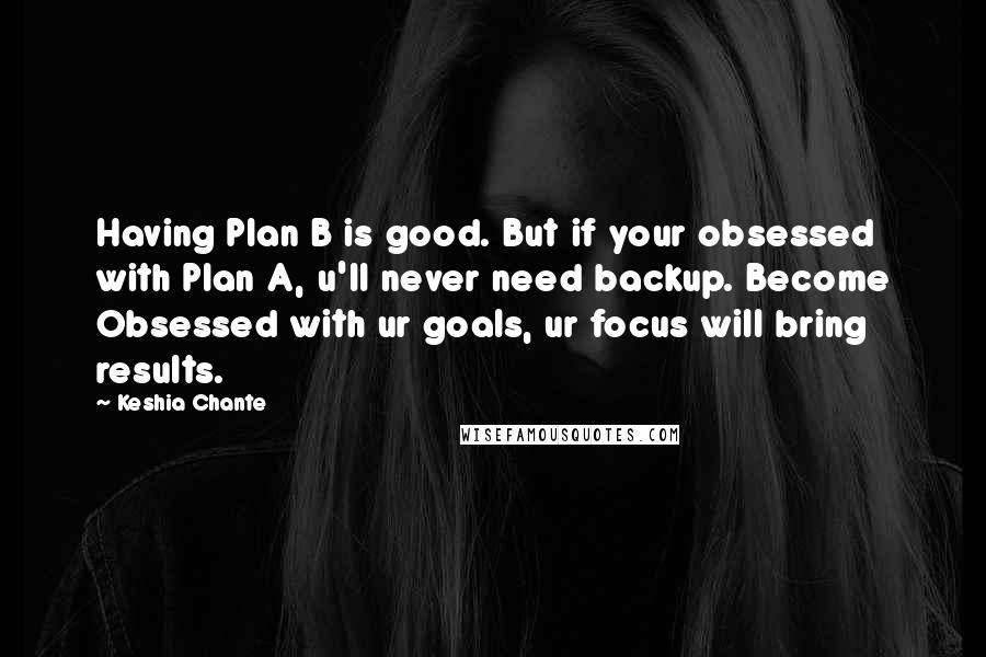 Keshia Chante Quotes: Having Plan B is good. But if your obsessed with Plan A, u'll never need backup. Become Obsessed with ur goals, ur focus will bring results.