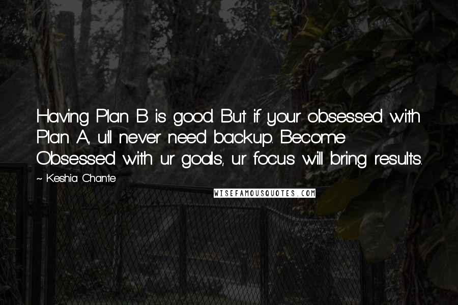 Keshia Chante Quotes: Having Plan B is good. But if your obsessed with Plan A, u'll never need backup. Become Obsessed with ur goals, ur focus will bring results.