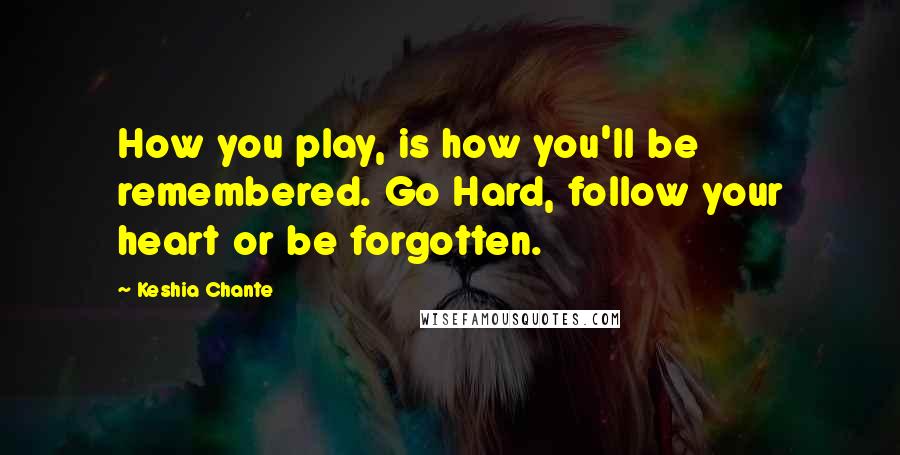 Keshia Chante Quotes: How you play, is how you'll be remembered. Go Hard, follow your heart or be forgotten.