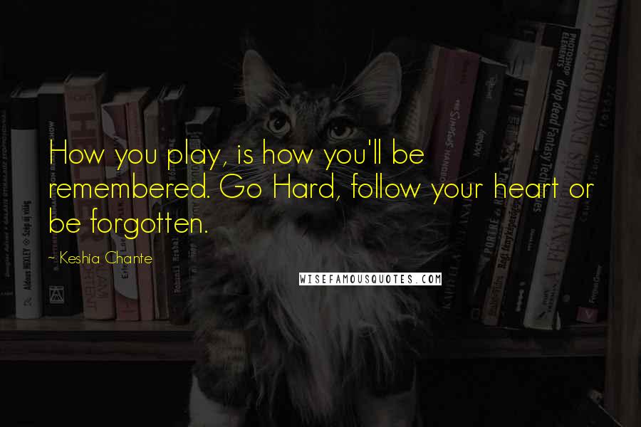 Keshia Chante Quotes: How you play, is how you'll be remembered. Go Hard, follow your heart or be forgotten.