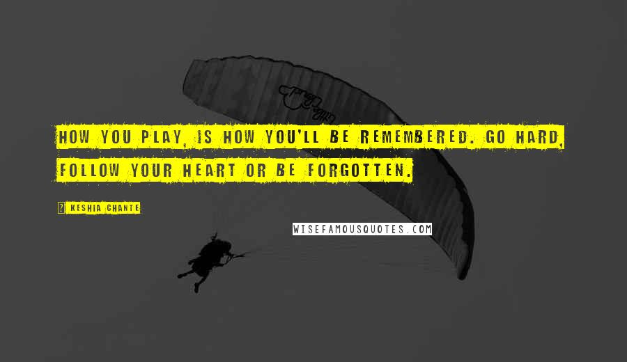 Keshia Chante Quotes: How you play, is how you'll be remembered. Go Hard, follow your heart or be forgotten.