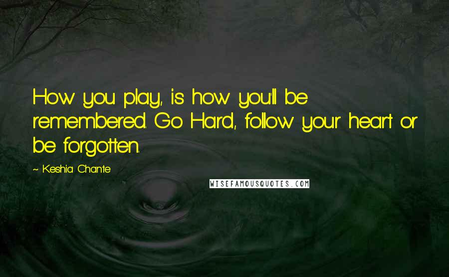 Keshia Chante Quotes: How you play, is how you'll be remembered. Go Hard, follow your heart or be forgotten.