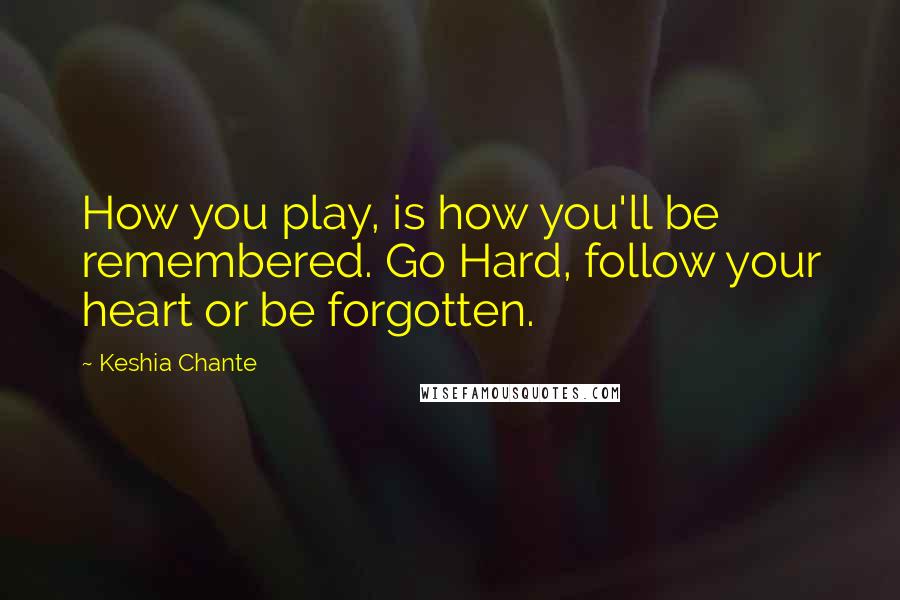 Keshia Chante Quotes: How you play, is how you'll be remembered. Go Hard, follow your heart or be forgotten.