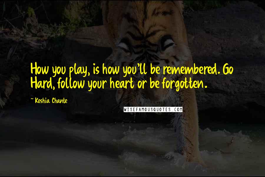 Keshia Chante Quotes: How you play, is how you'll be remembered. Go Hard, follow your heart or be forgotten.