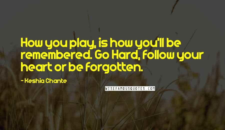 Keshia Chante Quotes: How you play, is how you'll be remembered. Go Hard, follow your heart or be forgotten.