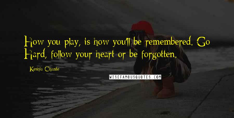 Keshia Chante Quotes: How you play, is how you'll be remembered. Go Hard, follow your heart or be forgotten.