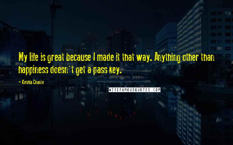 Keshia Chante Quotes: My life is great because I made it that way. Anything other than happiness doesn't get a pass key.