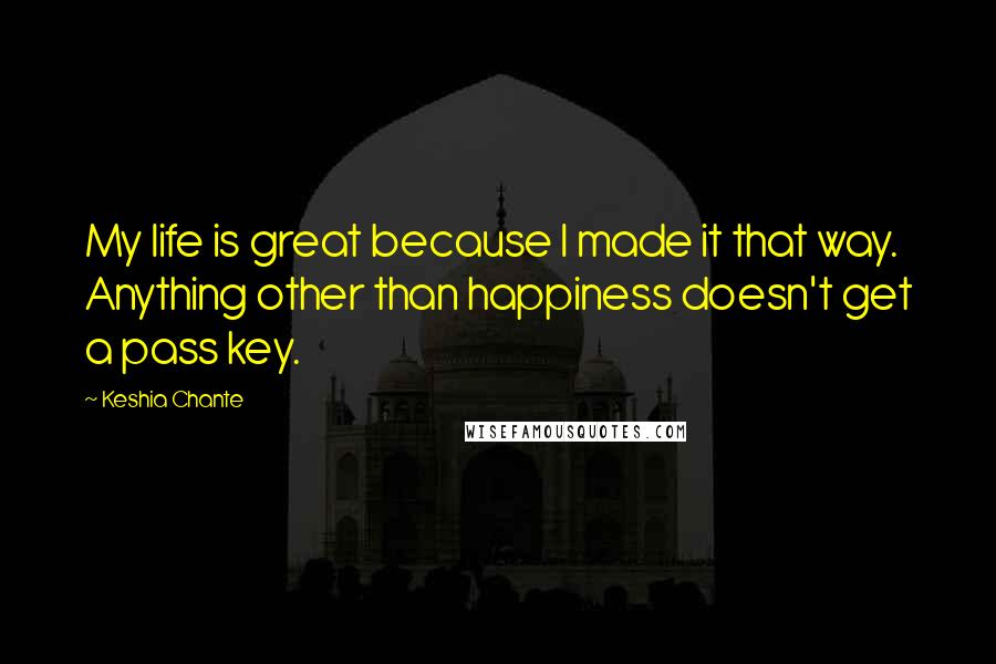 Keshia Chante Quotes: My life is great because I made it that way. Anything other than happiness doesn't get a pass key.