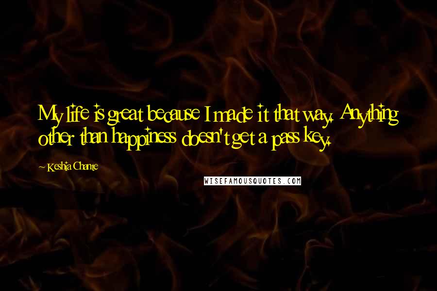 Keshia Chante Quotes: My life is great because I made it that way. Anything other than happiness doesn't get a pass key.