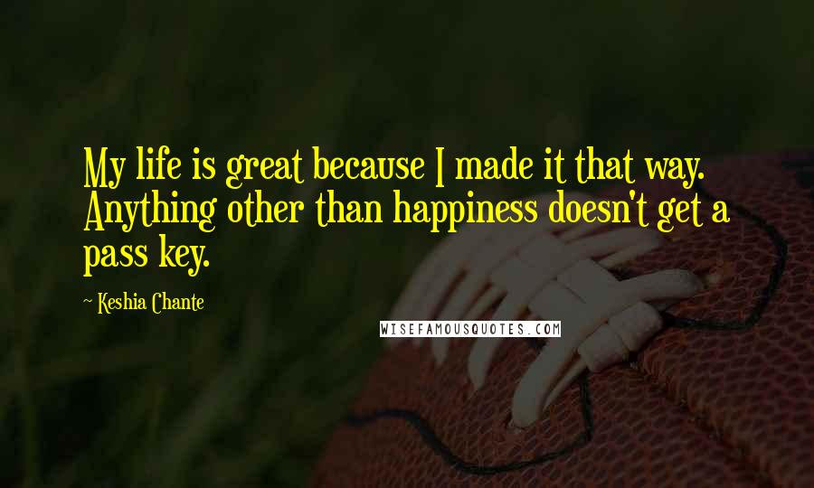 Keshia Chante Quotes: My life is great because I made it that way. Anything other than happiness doesn't get a pass key.