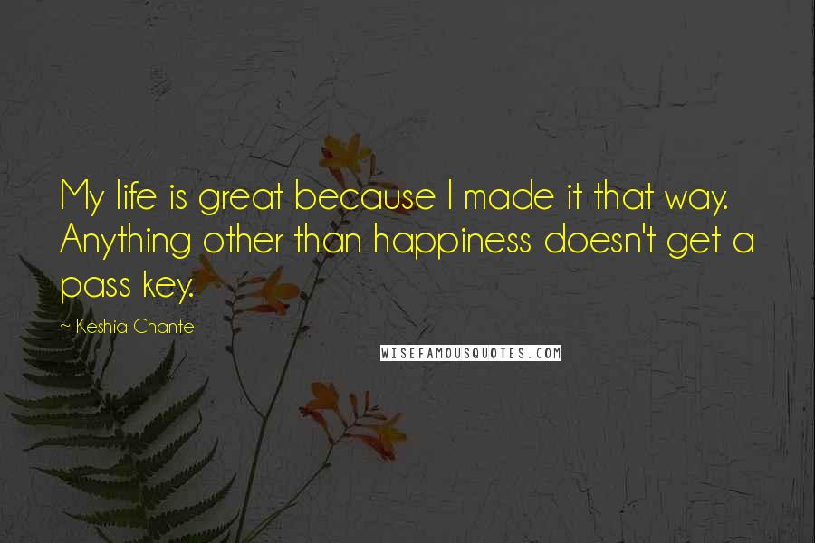 Keshia Chante Quotes: My life is great because I made it that way. Anything other than happiness doesn't get a pass key.