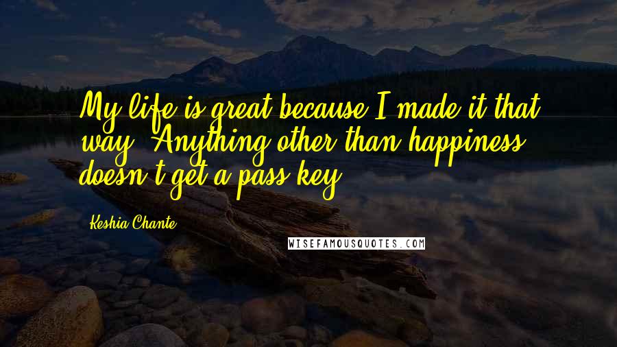 Keshia Chante Quotes: My life is great because I made it that way. Anything other than happiness doesn't get a pass key.