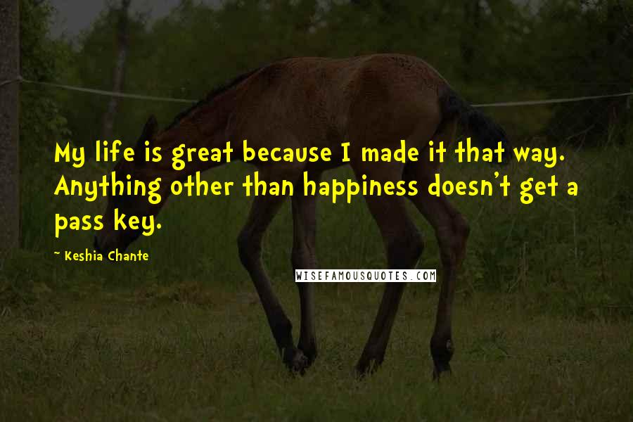 Keshia Chante Quotes: My life is great because I made it that way. Anything other than happiness doesn't get a pass key.