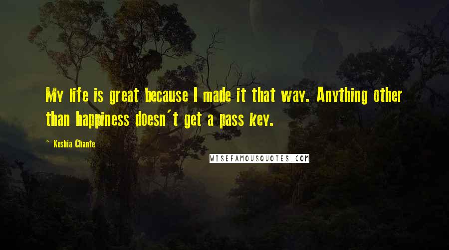 Keshia Chante Quotes: My life is great because I made it that way. Anything other than happiness doesn't get a pass key.