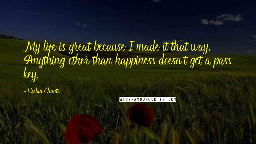 Keshia Chante Quotes: My life is great because I made it that way. Anything other than happiness doesn't get a pass key.