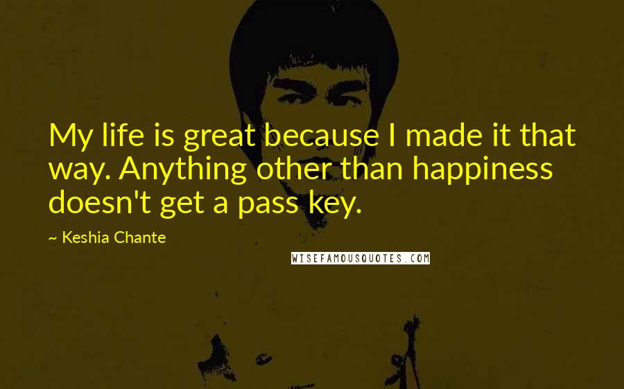 Keshia Chante Quotes: My life is great because I made it that way. Anything other than happiness doesn't get a pass key.