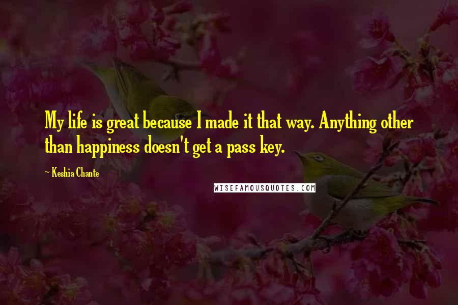 Keshia Chante Quotes: My life is great because I made it that way. Anything other than happiness doesn't get a pass key.