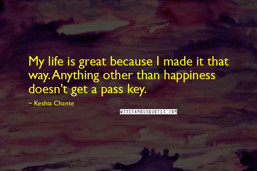 Keshia Chante Quotes: My life is great because I made it that way. Anything other than happiness doesn't get a pass key.