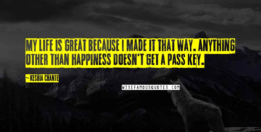 Keshia Chante Quotes: My life is great because I made it that way. Anything other than happiness doesn't get a pass key.