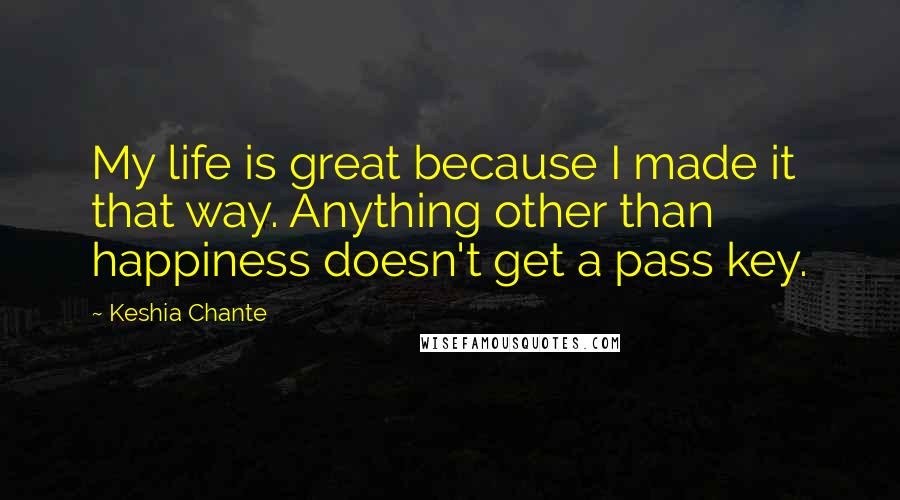 Keshia Chante Quotes: My life is great because I made it that way. Anything other than happiness doesn't get a pass key.