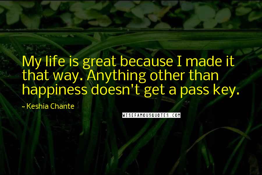 Keshia Chante Quotes: My life is great because I made it that way. Anything other than happiness doesn't get a pass key.