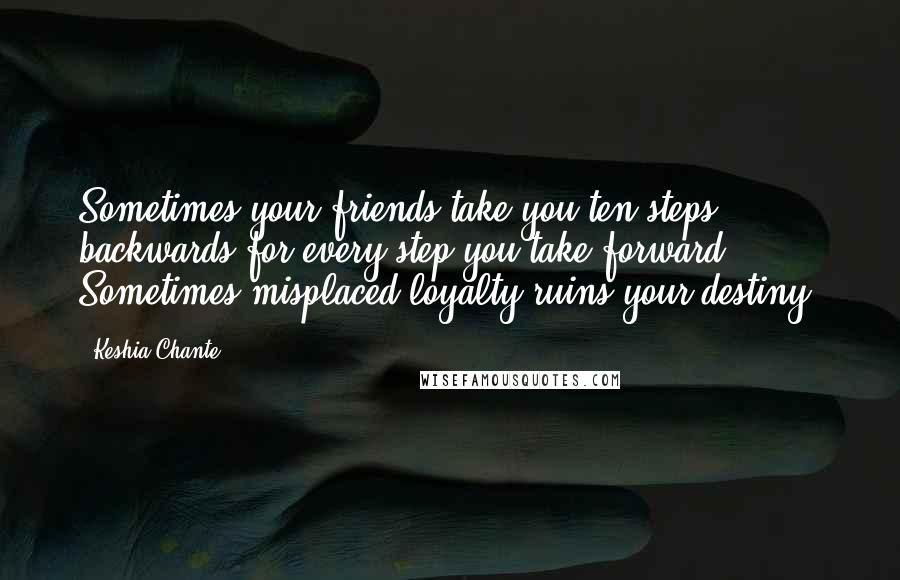 Keshia Chante Quotes: Sometimes your friends take you ten steps backwards for every step you take forward. Sometimes misplaced loyalty ruins your destiny.
