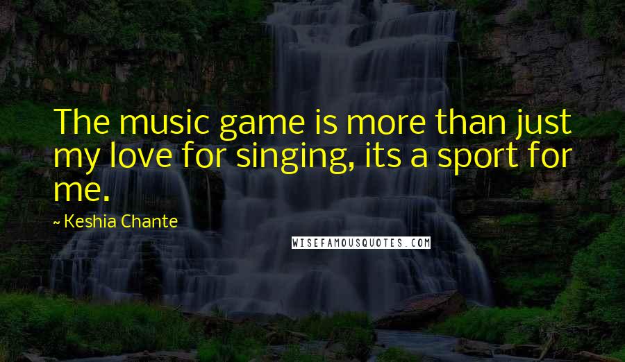 Keshia Chante Quotes: The music game is more than just my love for singing, its a sport for me.