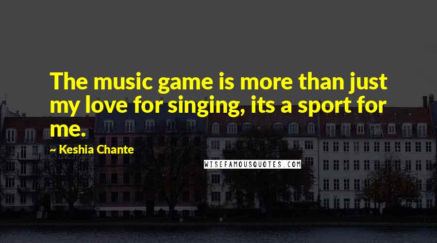 Keshia Chante Quotes: The music game is more than just my love for singing, its a sport for me.