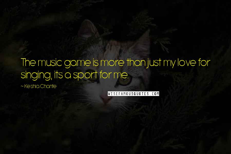 Keshia Chante Quotes: The music game is more than just my love for singing, its a sport for me.