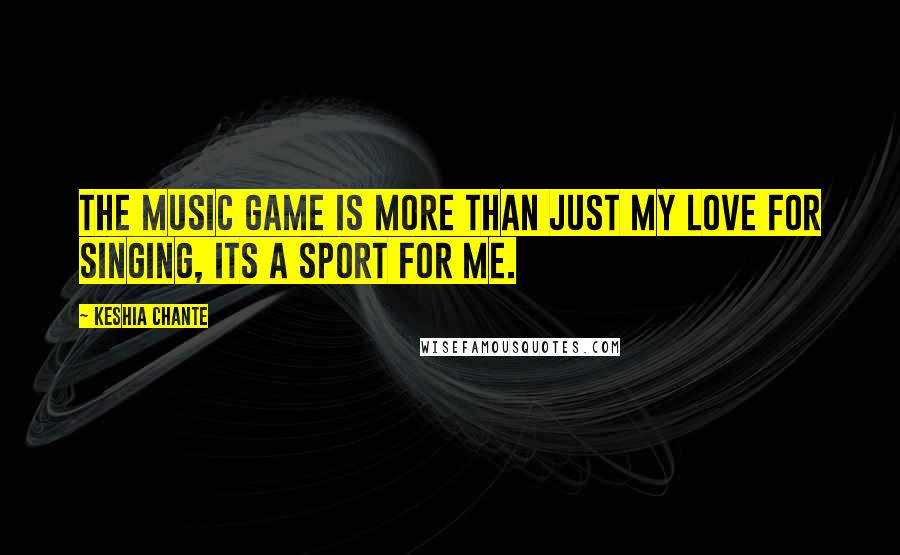 Keshia Chante Quotes: The music game is more than just my love for singing, its a sport for me.
