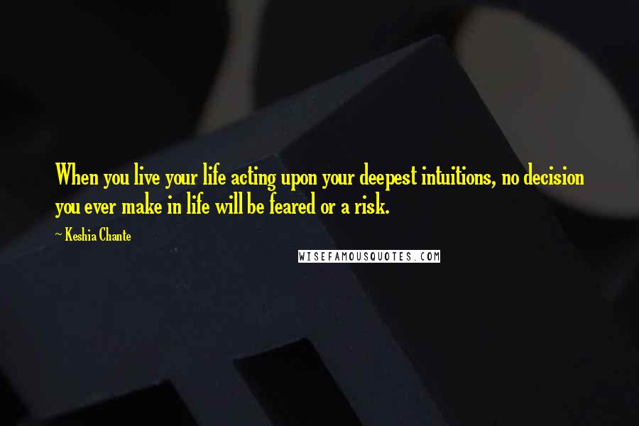 Keshia Chante Quotes: When you live your life acting upon your deepest intuitions, no decision you ever make in life will be feared or a risk.