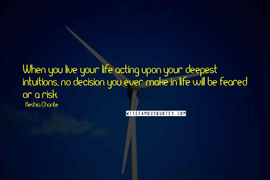 Keshia Chante Quotes: When you live your life acting upon your deepest intuitions, no decision you ever make in life will be feared or a risk.