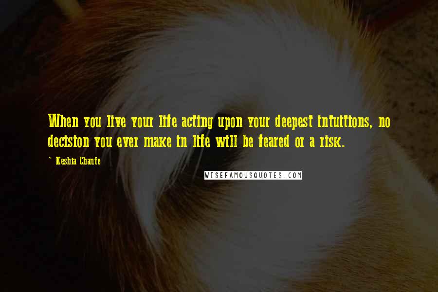 Keshia Chante Quotes: When you live your life acting upon your deepest intuitions, no decision you ever make in life will be feared or a risk.