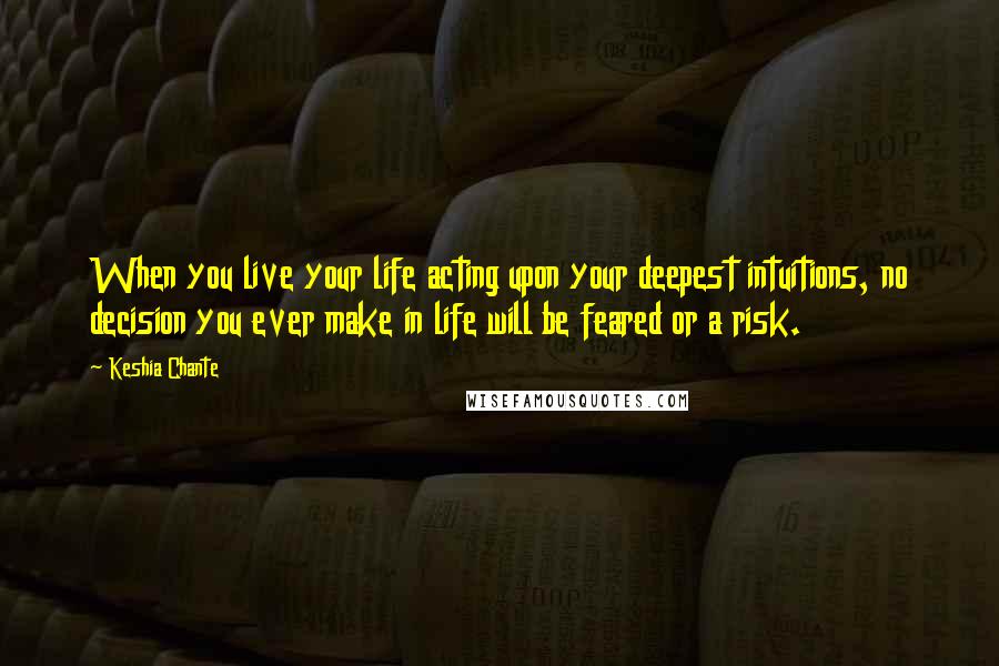 Keshia Chante Quotes: When you live your life acting upon your deepest intuitions, no decision you ever make in life will be feared or a risk.