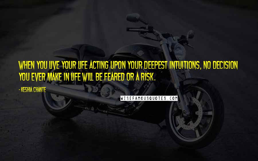 Keshia Chante Quotes: When you live your life acting upon your deepest intuitions, no decision you ever make in life will be feared or a risk.