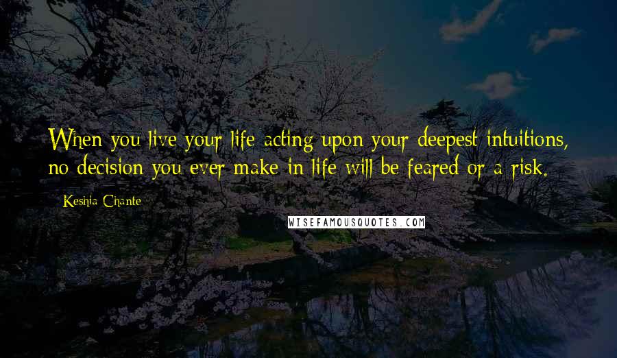 Keshia Chante Quotes: When you live your life acting upon your deepest intuitions, no decision you ever make in life will be feared or a risk.