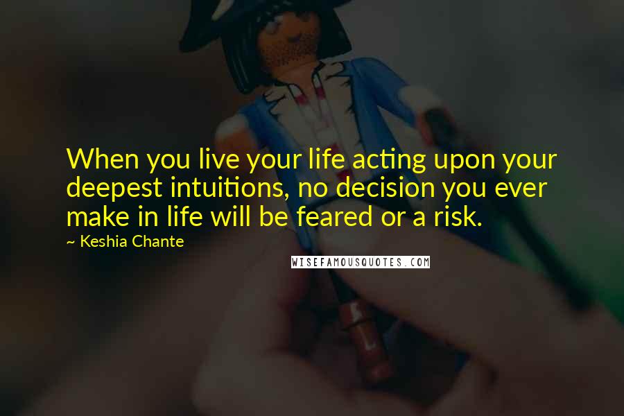 Keshia Chante Quotes: When you live your life acting upon your deepest intuitions, no decision you ever make in life will be feared or a risk.