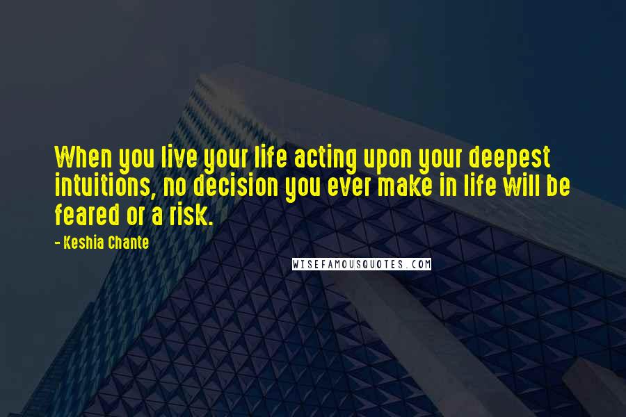 Keshia Chante Quotes: When you live your life acting upon your deepest intuitions, no decision you ever make in life will be feared or a risk.