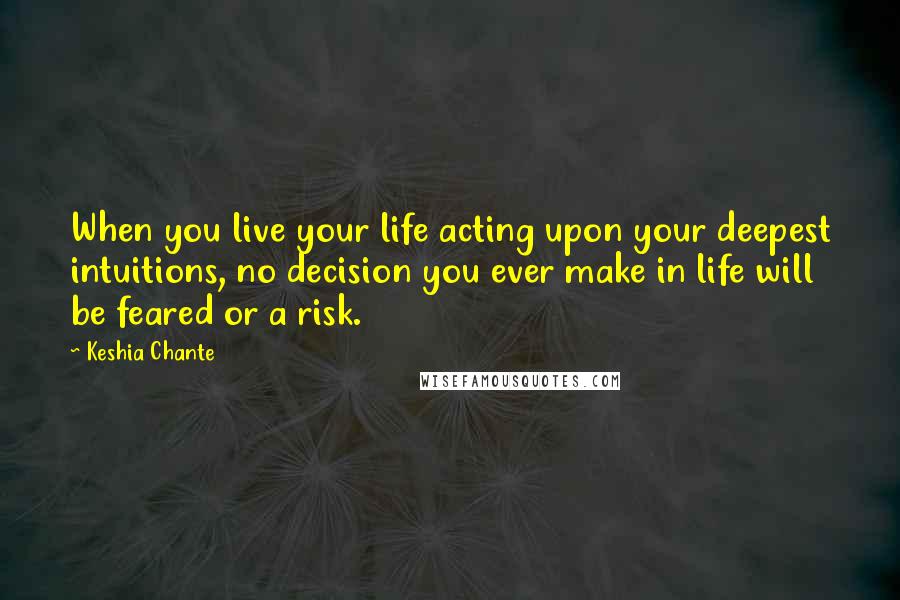 Keshia Chante Quotes: When you live your life acting upon your deepest intuitions, no decision you ever make in life will be feared or a risk.