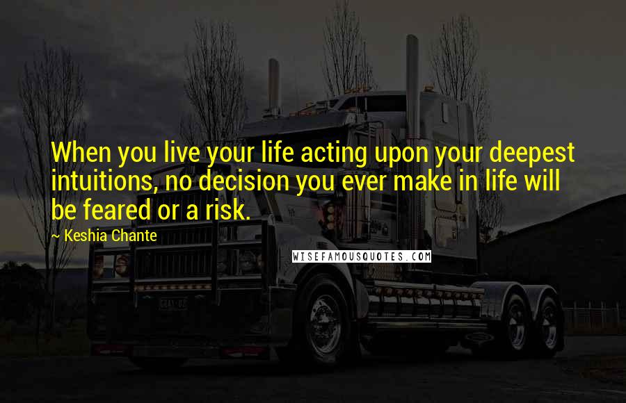 Keshia Chante Quotes: When you live your life acting upon your deepest intuitions, no decision you ever make in life will be feared or a risk.