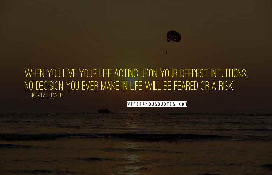 Keshia Chante Quotes: When you live your life acting upon your deepest intuitions, no decision you ever make in life will be feared or a risk.